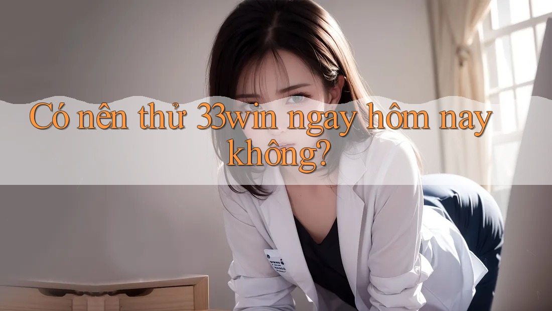 Có nên thử 33win ngay hôm nay không?