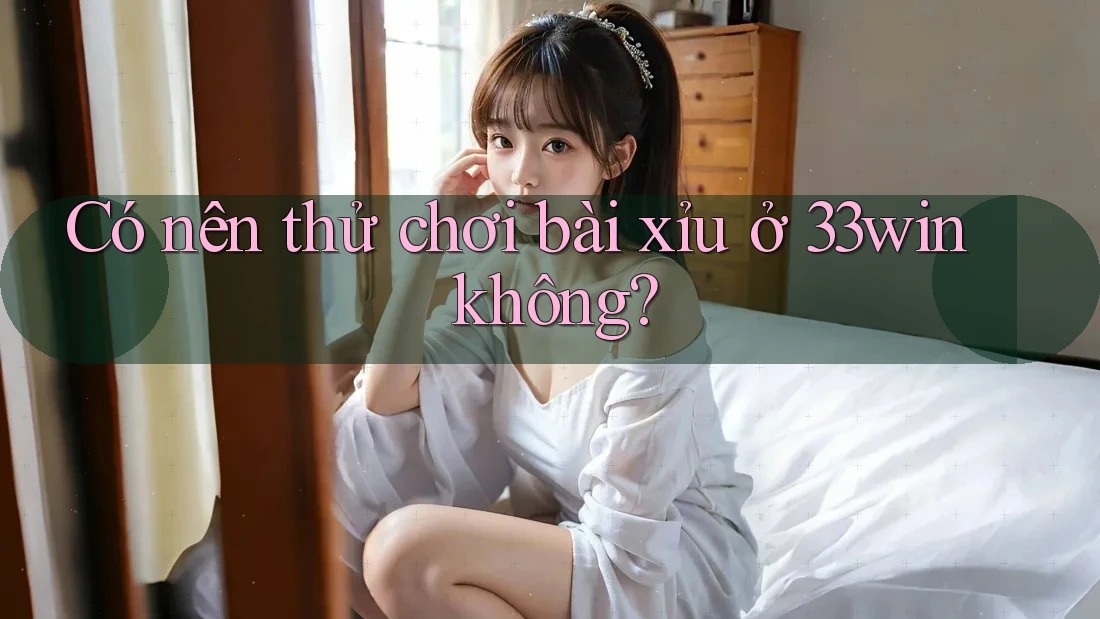 Có nên thử chơi bài xỉu ở 33win không? Có nên thử chơi bài xỉu ở 33win không?