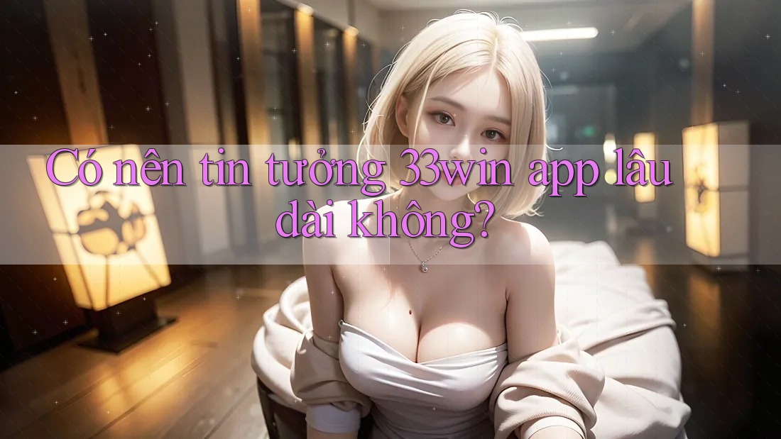 Có nên tin tưởng 33win app lâu dài không?