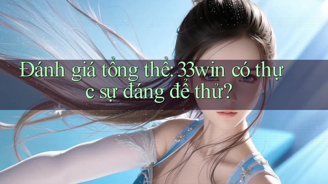 Đánh giá tổng thể: 33win có thực sự đáng để thử?