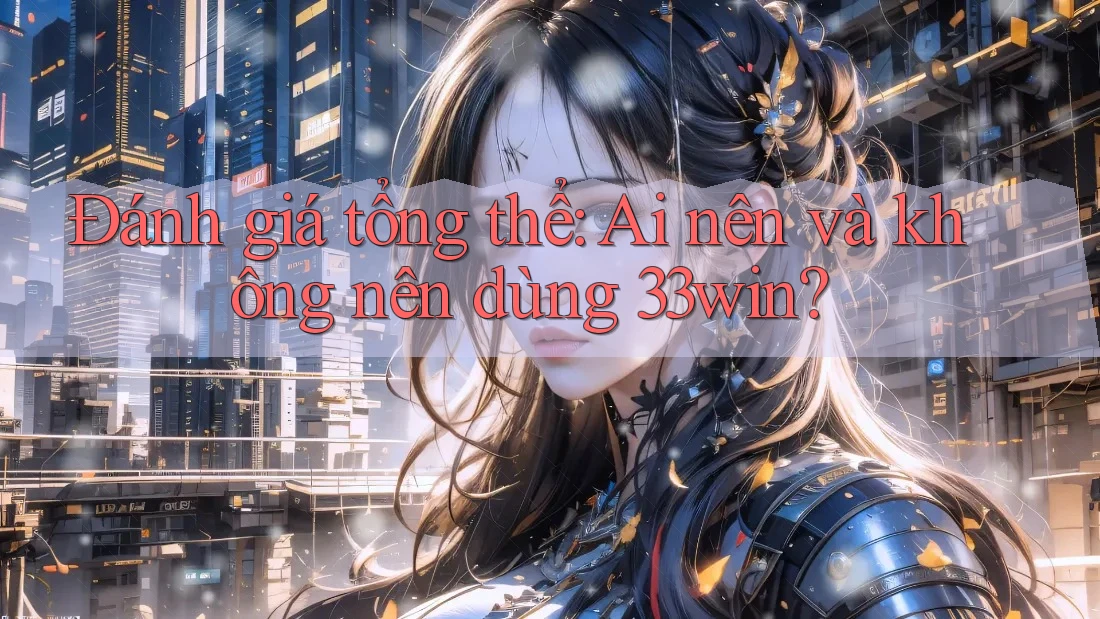 Đánh giá tổng thể: Ai nên và không nên dùng 33win?