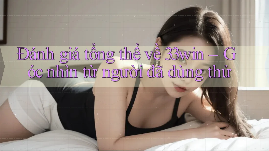 Đánh giá tổng thể về 33win – Góc nhìn từ người đã dùng thử
