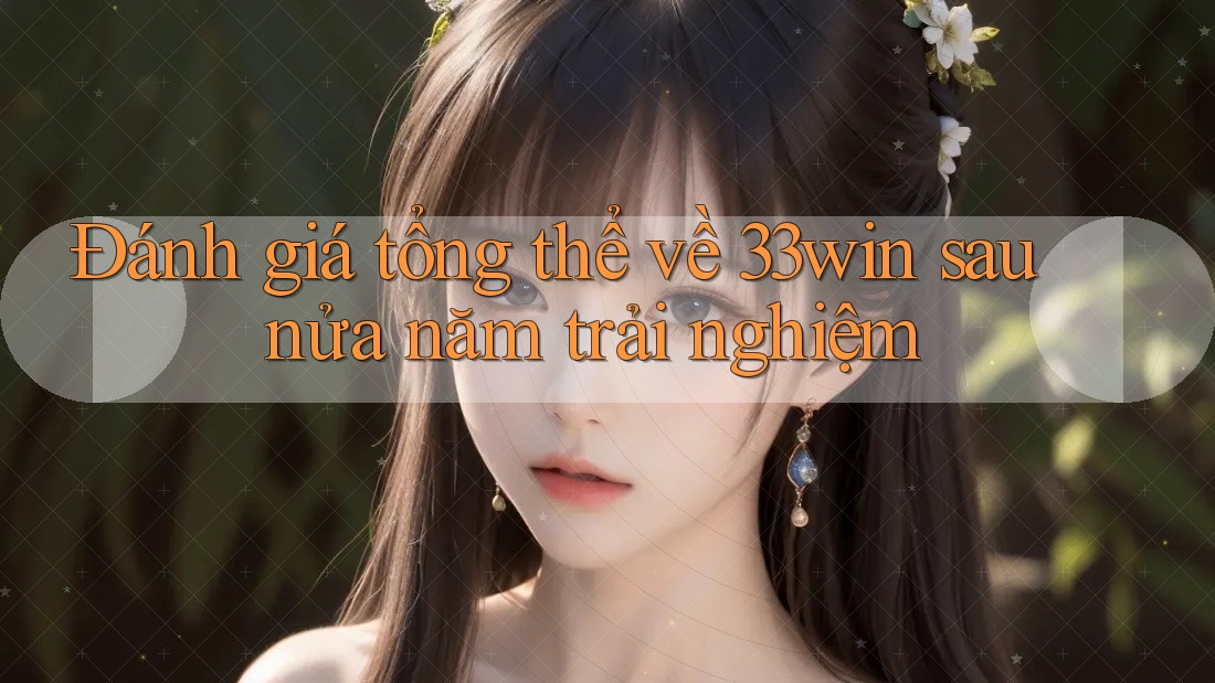 Đánh giá tổng thể về 33win sau nửa năm trải nghiệm