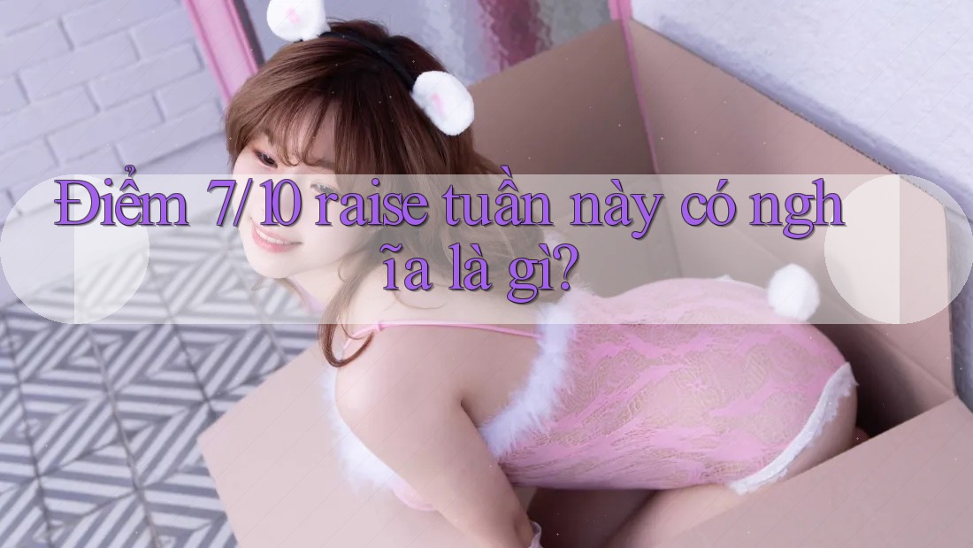 Điểm 7/10 raise tuần này có nghĩa là gì?
