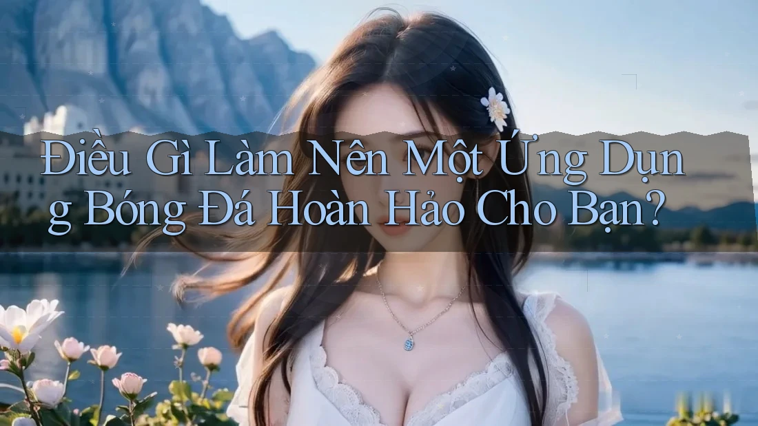 Điều Gì Làm Nên Một Ứng Dụng Bóng Đá Hoàn Hảo Cho Bạn? Điều Gì Làm Nên Một Ứng Dụng Bóng Đá Hoàn Hảo Cho Bạn?