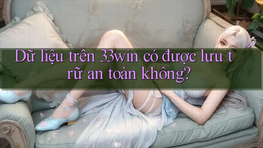Dữ liệu trên 33win có được lưu trữ an toàn không?