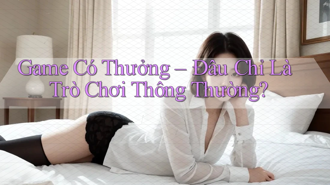 Game Có Thưởng – Đâu Chỉ Là Trò Chơi Thông Thường?