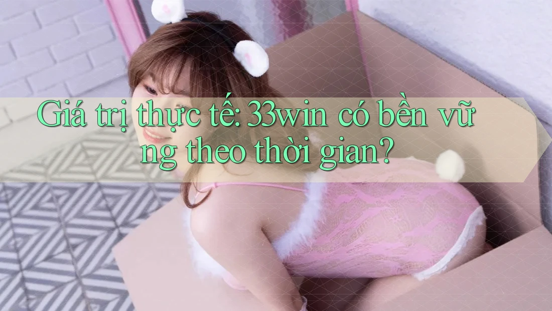 Giá trị thực tế: 33win có bền vững theo thời gian? Giá trị thực tế: 33win có bền vững theo thời gian?