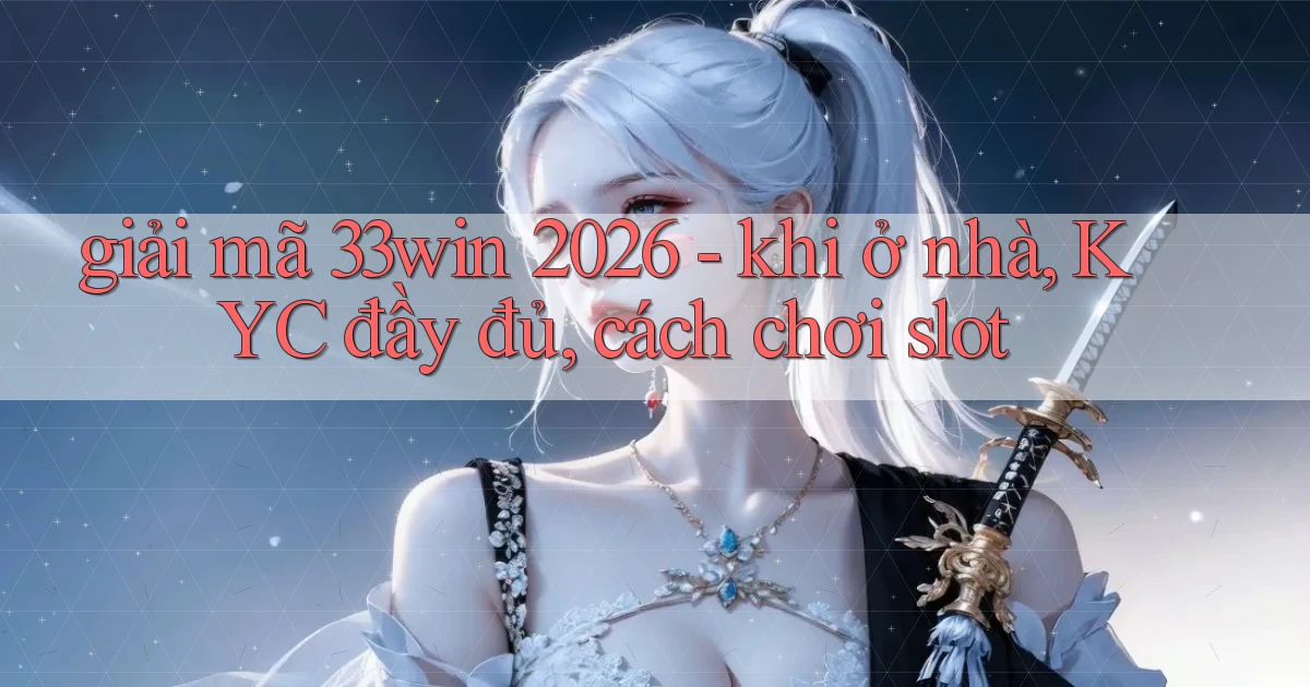giải mã 33win 2026   khi ở nhà, KYC đầy đủ, cách chơi slot