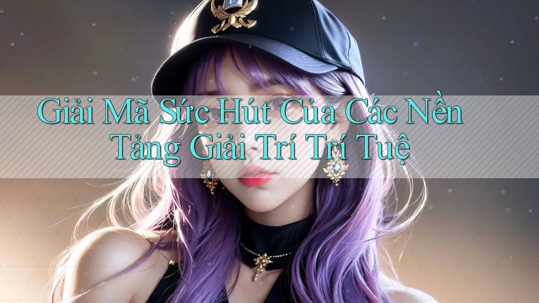 Giải Mã Sức Hút Của Các Nền Tảng Giải Trí Trí Tuệ Giải Mã Sức Hút Của Các Nền Tảng Giải Trí Trí Tuệ