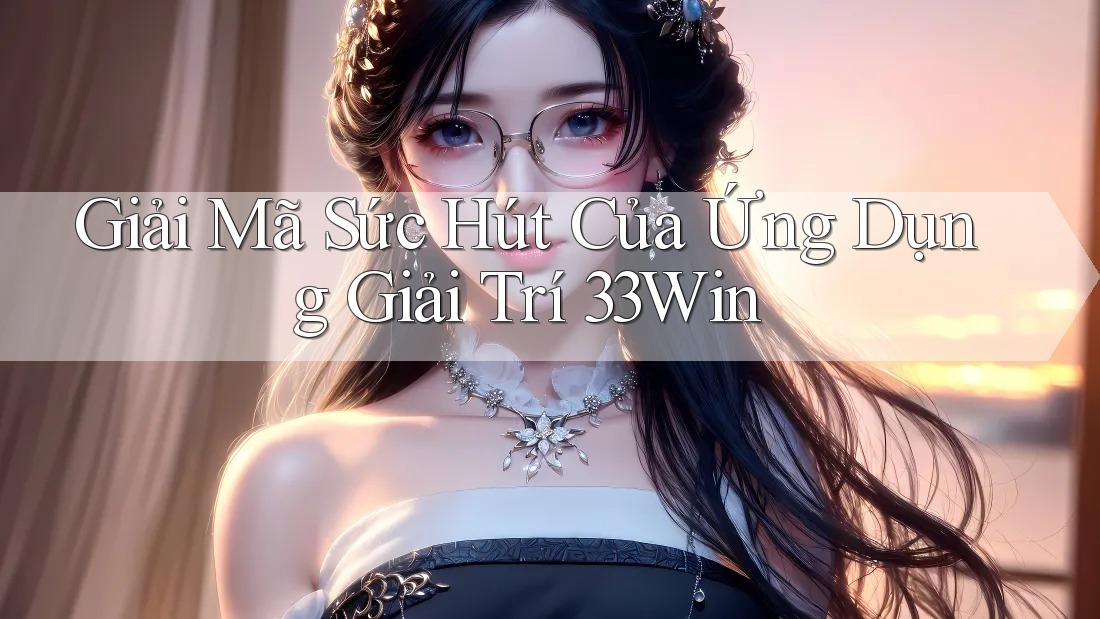 Giải Mã Sức Hút Của Ứng Dụng Giải Trí 33Win