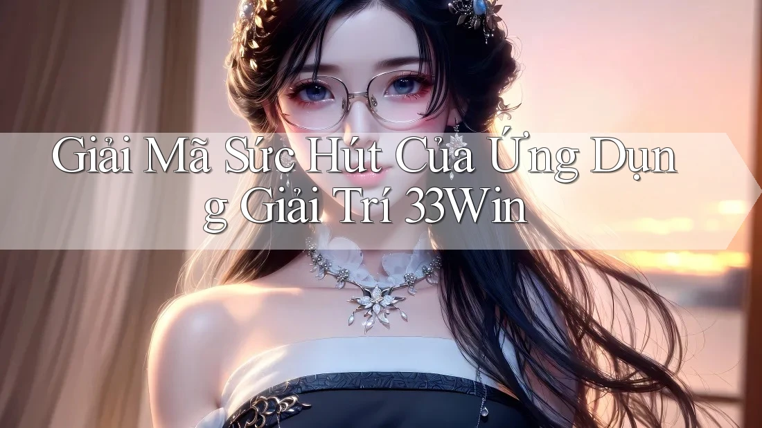 Giải Mã Sức Hút Của Ứng Dụng Giải Trí 33Win