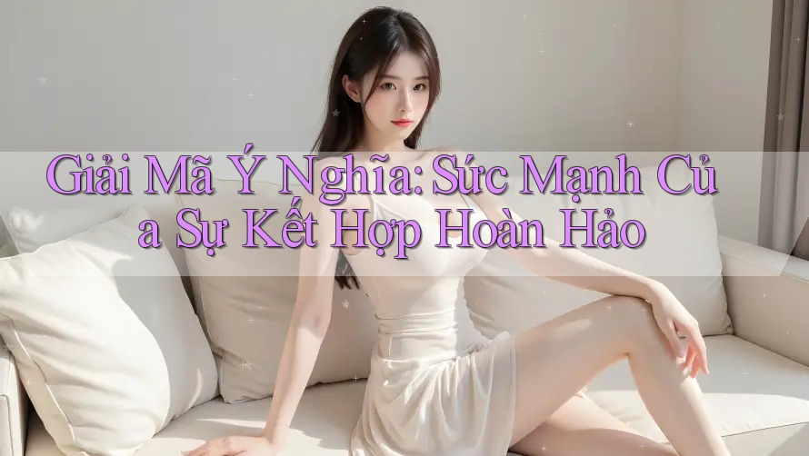 Giải Mã Ý Nghĩa: Sức Mạnh Của Sự Kết Hợp Hoàn Hảo Giải Mã Ý Nghĩa: Sức Mạnh Của Sự Kết Hợp Hoàn Hảo