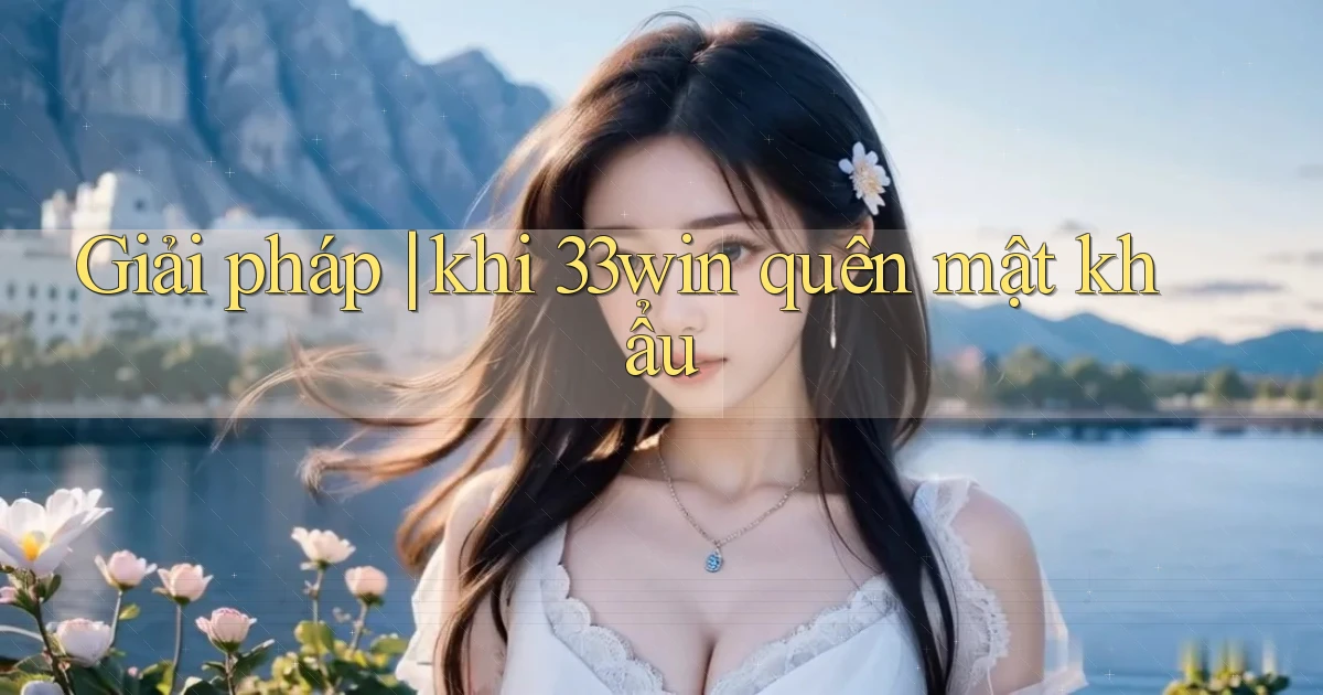Giải pháp khi 33win quên mật khẩu