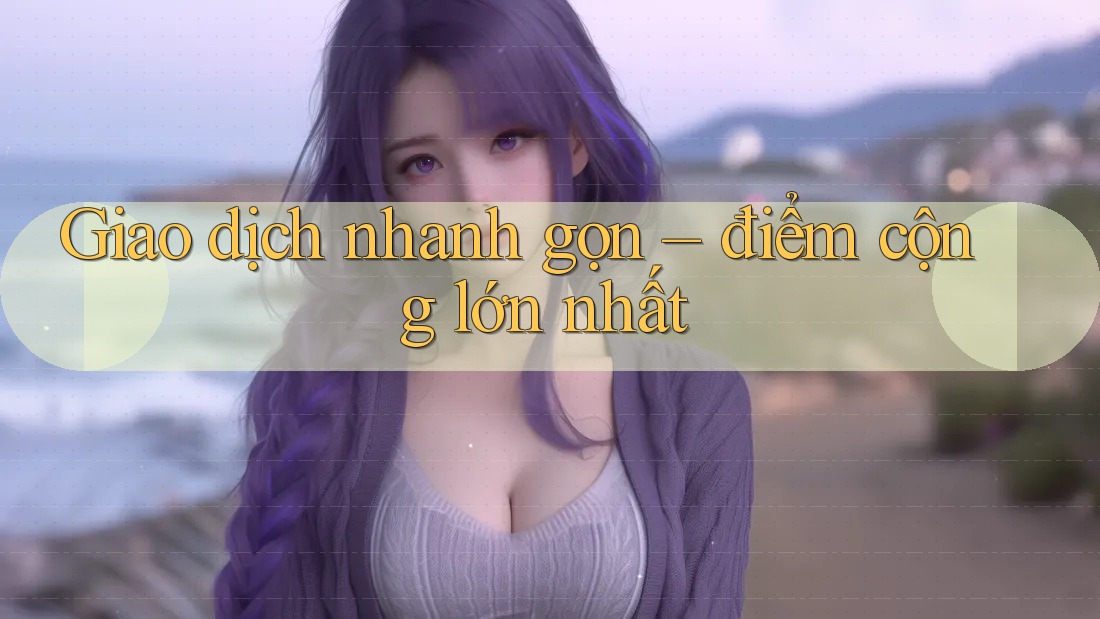 Giao dịch nhanh gọn – điểm cộng lớn nhất Giao dịch nhanh gọn – điểm cộng lớn nhất