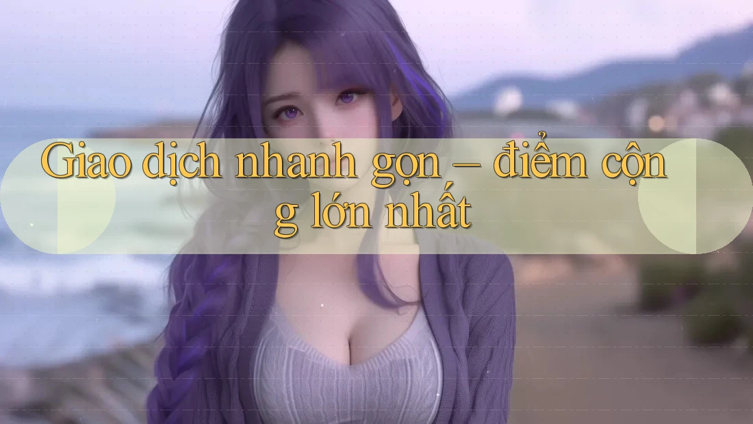 Giao dịch nhanh gọn – điểm cộng lớn nhất Giao dịch nhanh gọn – điểm cộng lớn nhất