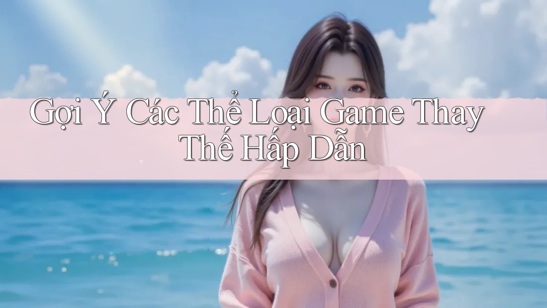 Gợi Ý Các Thể Loại Game Thay Thế Hấp Dẫn
