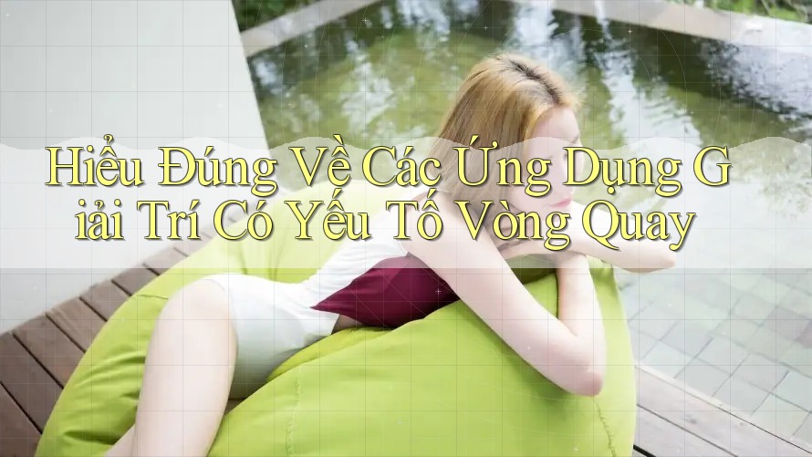 Hiểu Đúng Về Các Ứng Dụng Giải Trí Có Yếu Tố Vòng Quay