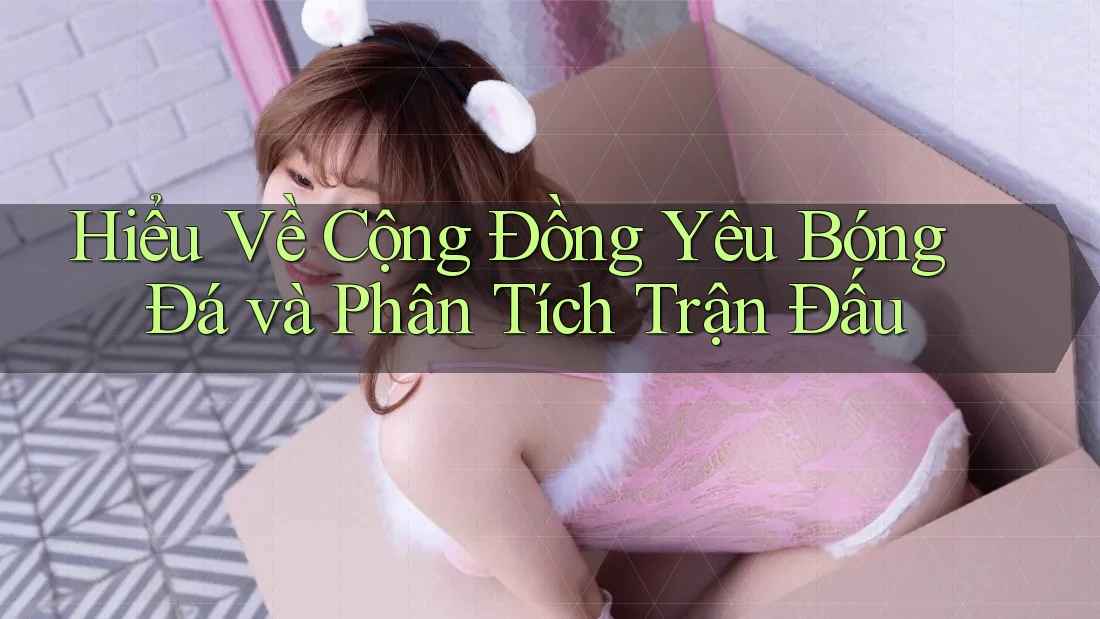 Hiểu Về Cộng Đồng Yêu Bóng Đá và Phân Tích Trận Đấu