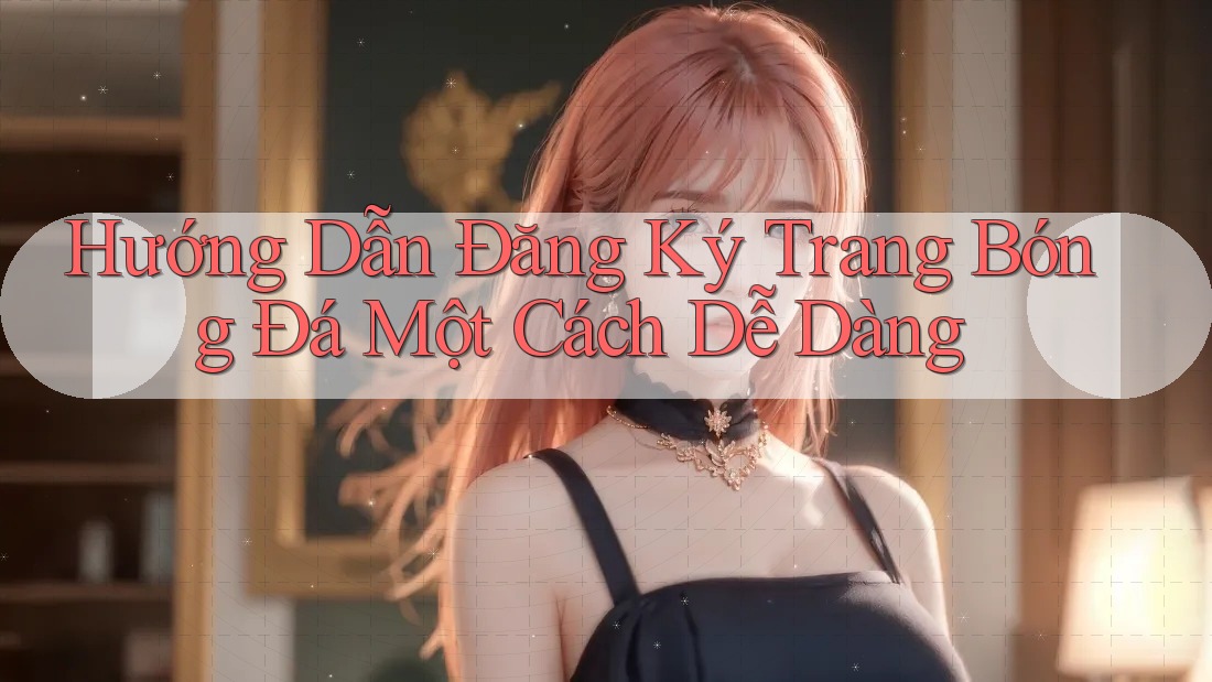 Hướng Dẫn Đăng Ký Trang Bóng Đá Một Cách Dễ Dàng