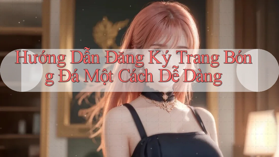 Hướng Dẫn Đăng Ký Trang Bóng Đá Một Cách Dễ Dàng