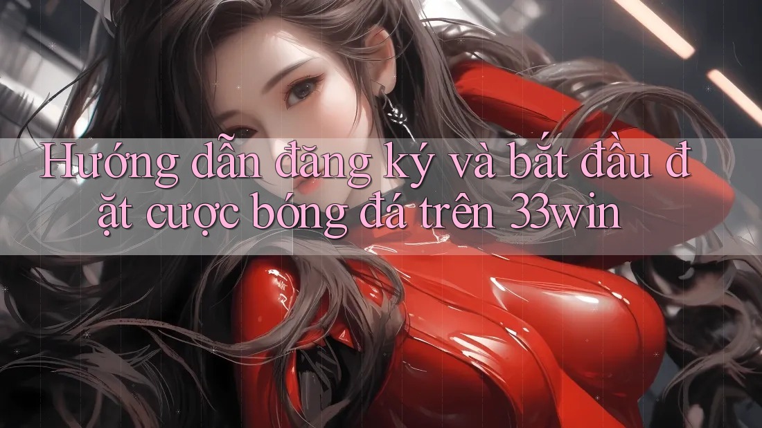 Hướng dẫn đăng ký và bắt đầu đặt cược bóng đá trên 33win