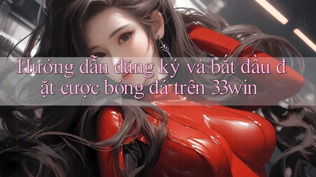 Hướng dẫn đăng ký và bắt đầu đặt cược bóng đá trên 33win Hướng dẫn đăng ký và bắt đầu đặt cược bóng đá trên 33win