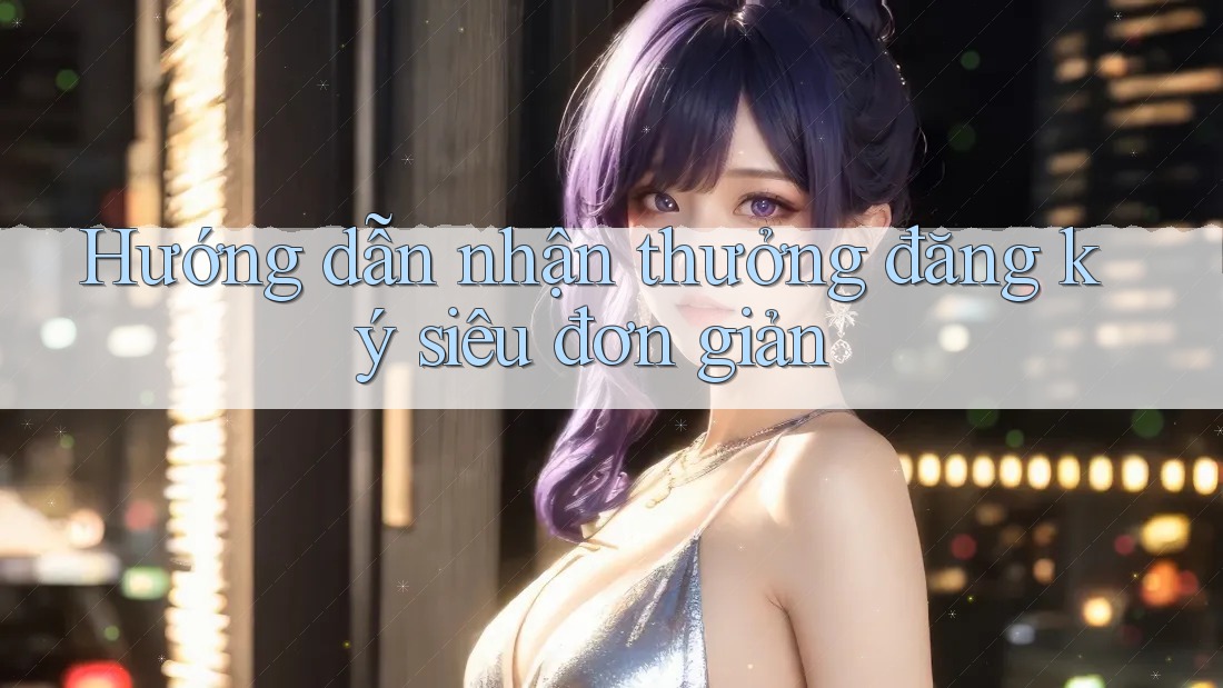 Hướng dẫn nhận thưởng đăng ký siêu đơn giản