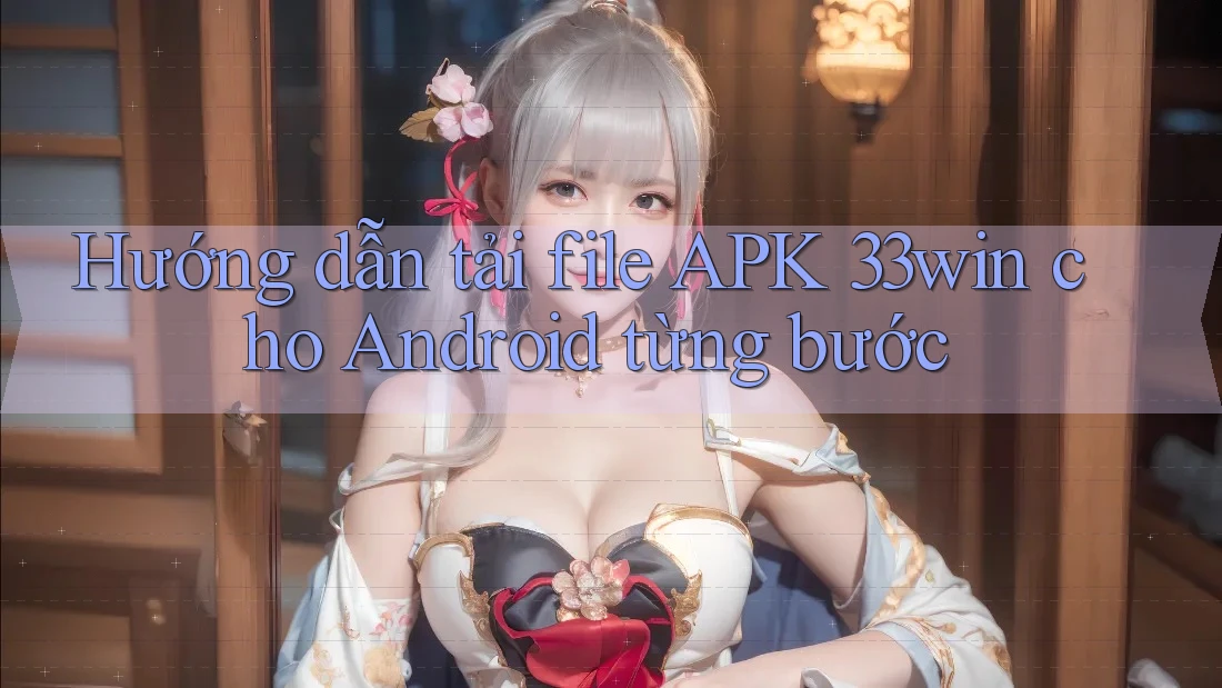 Hướng dẫn tải file APK 33win cho Android từng bước