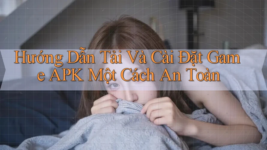 Hướng Dẫn Tải Và Cài Đặt Game APK Một Cách An Toàn Hướng Dẫn Tải Và Cài Đặt Game APK Một Cách An Toàn