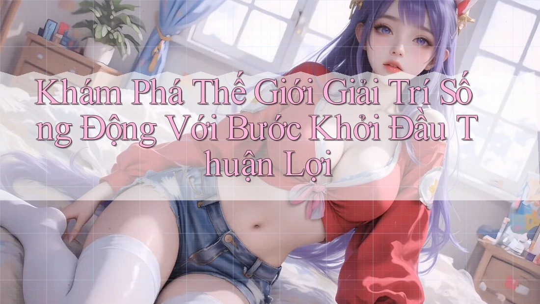 Khám Phá Thế Giới Giải Trí Sống Động Với Bước Khởi Đầu Thuận Lợi Khám Phá Thế Giới Giải Trí Sống Động Với Bước Khởi Đầu Thuận Lợi