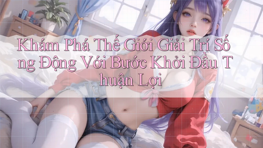 Khám Phá Thế Giới Giải Trí Sống Động Với Bước Khởi Đầu Thuận Lợi Khám Phá Thế Giới Giải Trí Sống Động Với Bước Khởi Đầu Thuận Lợi
