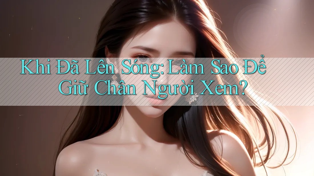 Khi Đã Lên Sóng: Làm Sao Để Giữ Chân Người Xem?
