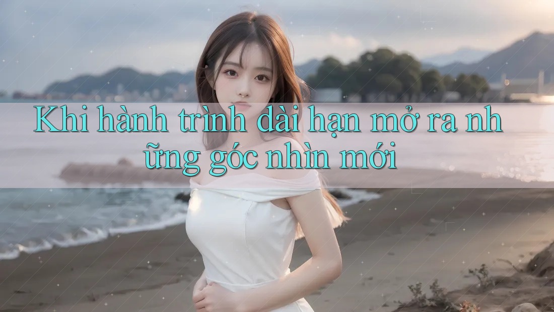 Khi hành trình dài hạn mở ra những góc nhìn mới Khi hành trình dài hạn mở ra những góc nhìn mới