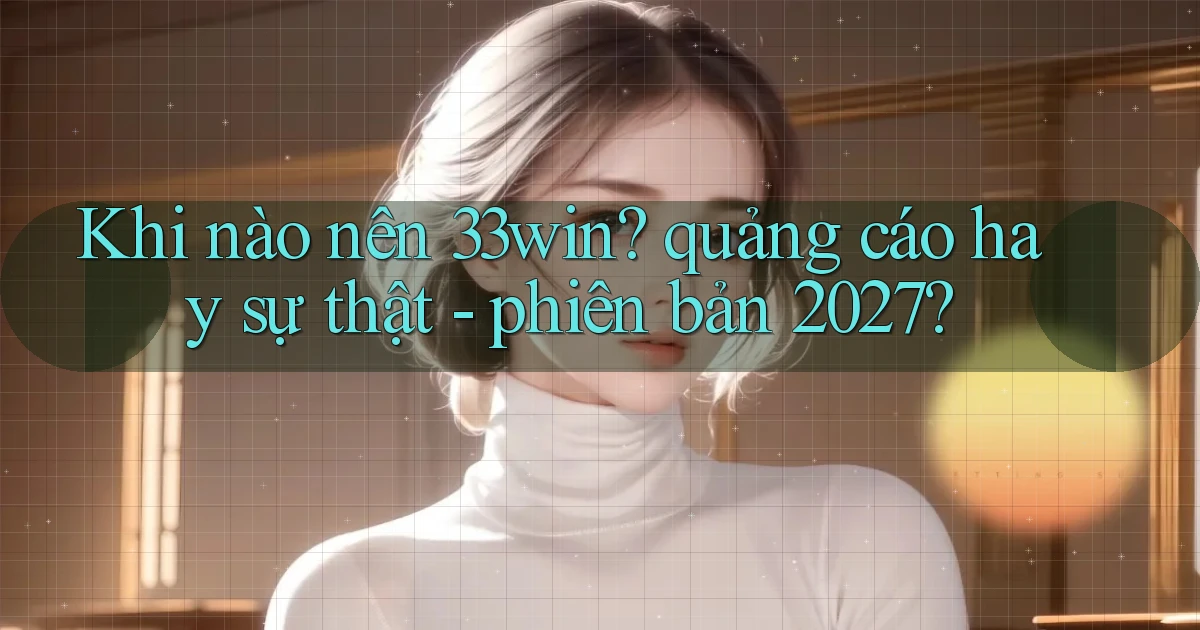 Khi nào nên 33win quảng cáo hay sự thật   phiên bản 2027