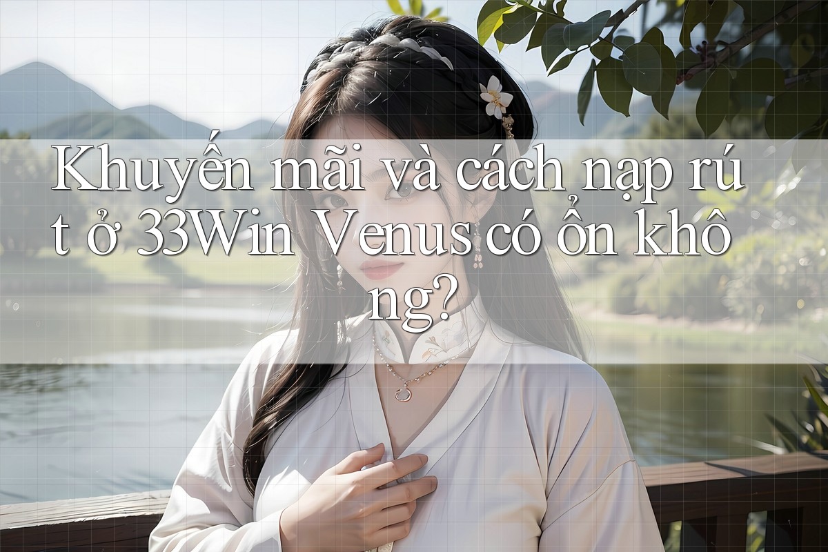 Khuyến mãi và cách nạp rút ở 33Win Venus có ổn không?