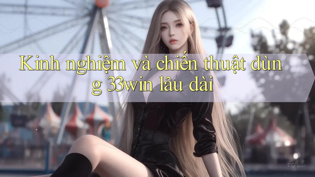 Kinh nghiệm và chiến thuật dùng 33win lâu dài