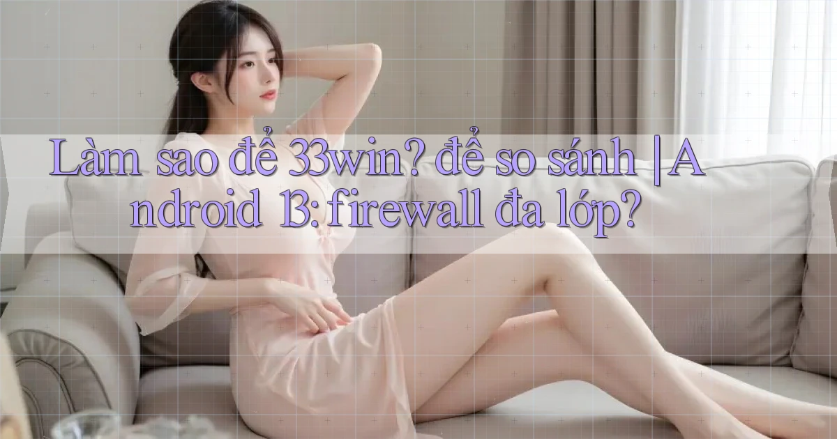 Làm sao để 33win để so sánh Android 13 firewall đa lớp