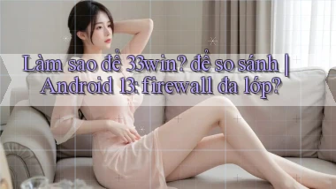Làm sao để 33win để so sánh Android 13 firewall đa lớp
