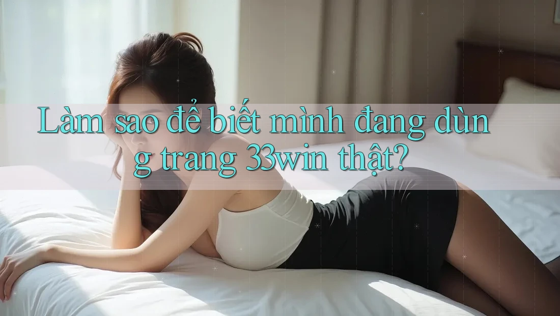 Làm sao để biết mình đang dùng trang 33win thật?