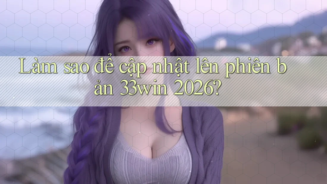 Làm sao để cập nhật lên phiên bản 33win 2026?