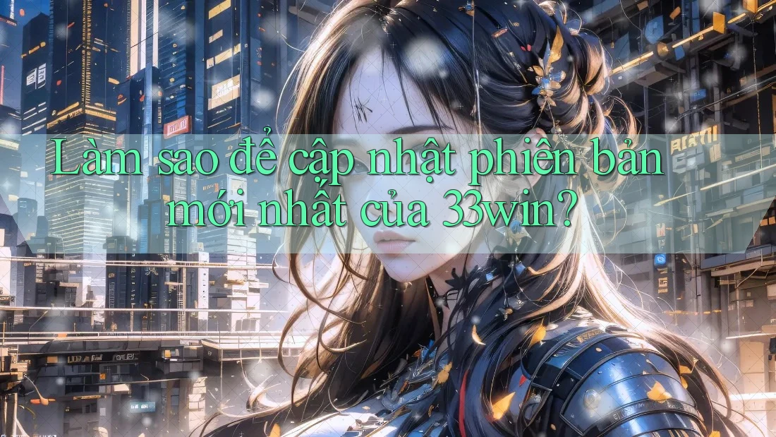 Làm sao để cập nhật phiên bản mới nhất của 33win?