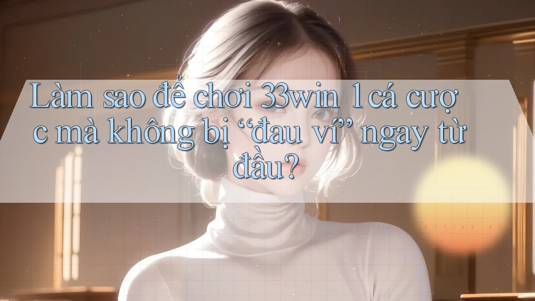 Làm sao để chơi 33win 1 cá cược mà không bị “đau ví” ngay từ đầu? Làm sao để chơi 33win 1 cá cược mà không bị “đau ví” ngay từ đầu?