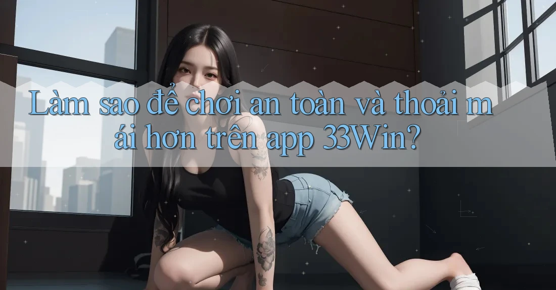 Làm sao để chơi an toàn và thoải mái hơn trên app 33Win?