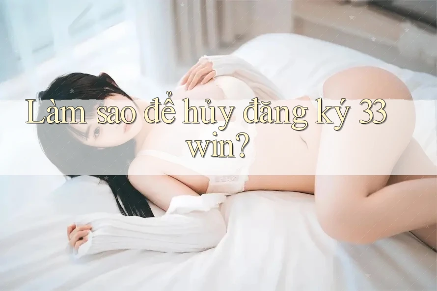 Làm sao để hủy đăng ký 33win? Làm sao để hủy đăng ký 33win?