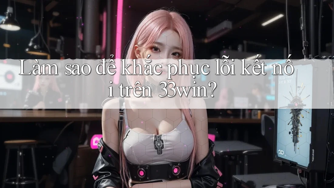 Làm sao để khắc phục lỗi kết nối trên 33win?