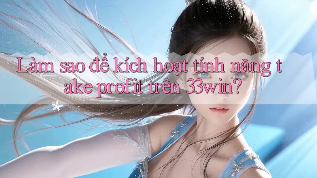 Làm sao để kích hoạt tính năng take profit trên 33win?