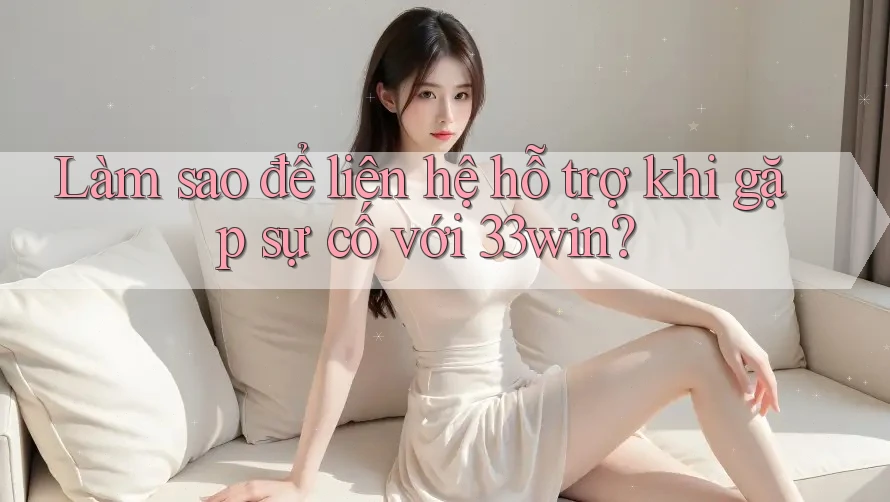 Làm sao để liên hệ hỗ trợ khi gặp sự cố với 33win?