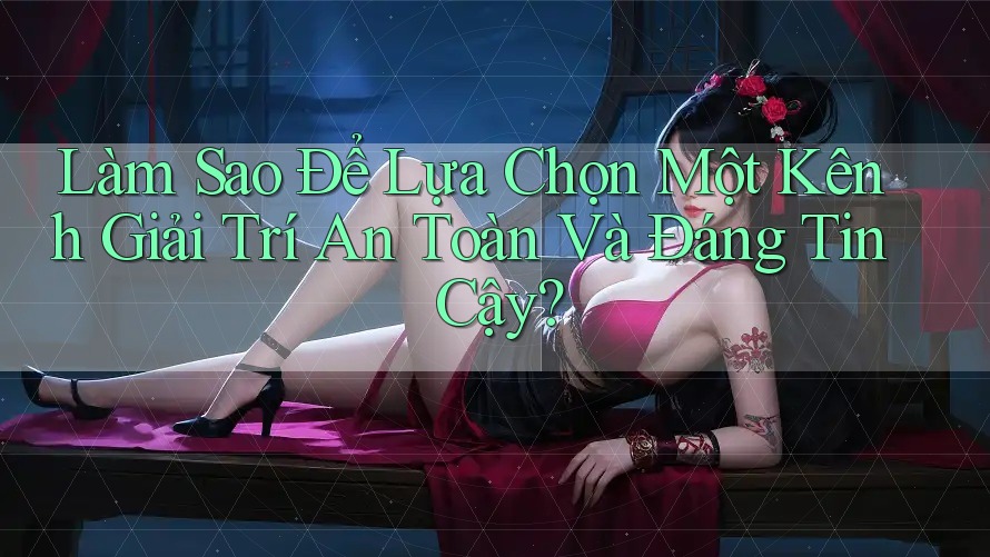 Làm Sao Để Lựa Chọn Một Kênh Giải Trí An Toàn Và Đáng Tin Cậy?