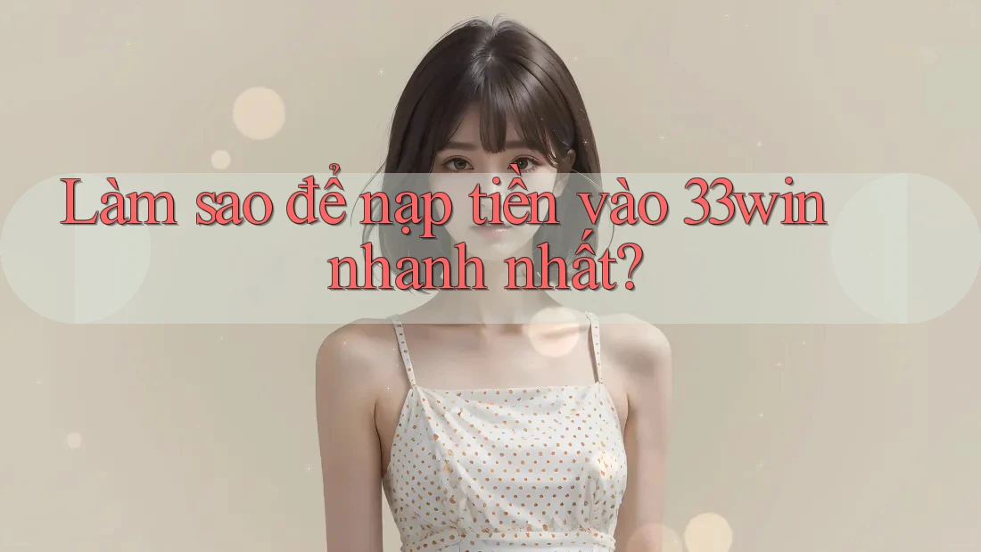 Làm sao để nạp tiền vào 33win nhanh nhất?